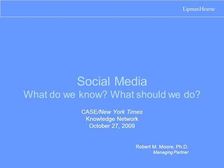 Social Media What do we know? What should we do? CASE/New York Times Knowledge Network October 27, 2009 Robert M. Moore, Ph.D. Managing Partner.