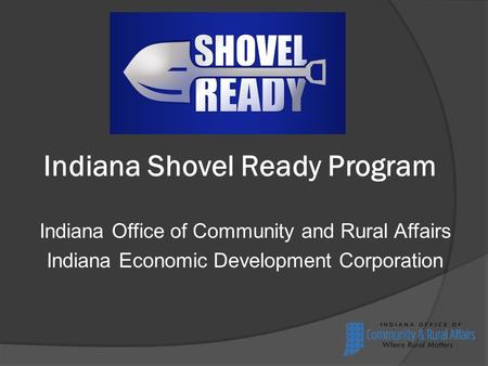 Indiana Shovel Ready Program Indiana Office of Community and Rural Affairs Indiana Economic Development Corporation.
