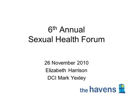 6 th Annual Sexual Health Forum 26 November 2010 Elizabeth Harrison DCI Mark Yexley.