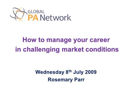 How to manage your career in challenging market conditions Wednesday 8 th July 2009 Rosemary Parr.