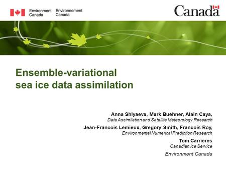 Ensemble-variational sea ice data assimilation Anna Shlyaeva, Mark Buehner, Alain Caya, Data Assimilation and Satellite Meteorology Research Jean-Francois.