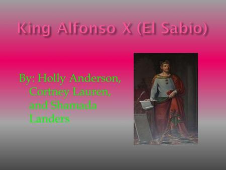 King Alfonso X (El Sabio) By: Holly Anderson, Cortney Lauren, and Shamada Landers.
