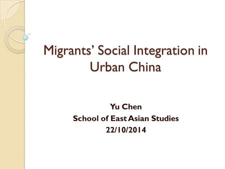 Migrants’ Social Integration in Urban China Yu Chen School of East Asian Studies 22/10/2014.