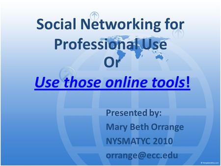 Social Networking for Professional Use Presented by: Mary Beth Orrange NYSMATYC 2010 Or Use those online tools!