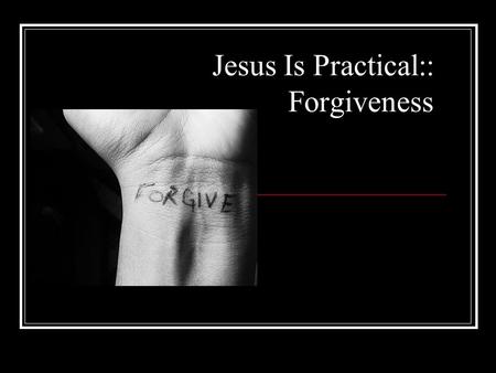 Jesus Is Practical:: Forgiveness. Why is forgiveness important?