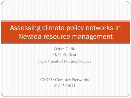 Orion Cuffe Ph.D. Student Department of Political Science CS 765: Complex Networks 10/12/2011 Assessing climate policy networks in Nevada resource management.