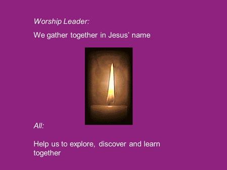 Worship Leader: We gather together in Jesus’ name All: Help us to explore, discover and learn together.