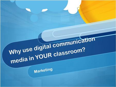 Why use digital communication media in YOUR classroom? Marketing.
