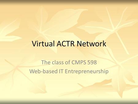 Virtual ACTR Network The class of CMPS 598 Web-based IT Entrepreneurship.