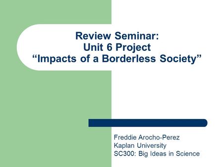 Review Seminar: Unit 6 Project “Impacts of a Borderless Society” Freddie Arocho-Perez Kaplan University SC300: Big Ideas in Science.