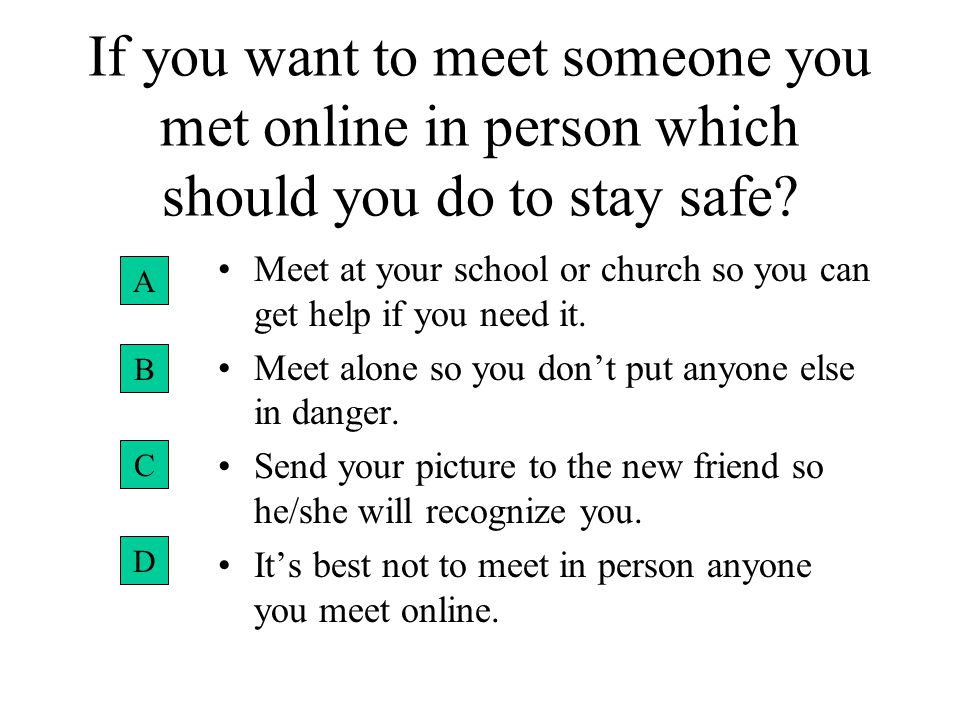 If you want to meet someone you met online in person which should you do to  stay safe? Meet at your school or church so you can get help if you need