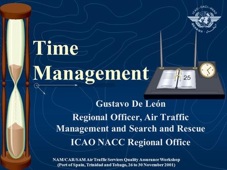 NAM/CAR/SAM Air Traffic Services Quality Assurance Workshop (Port of Spain, Trinidad and Tobago, 26 to 30 November 2001) Time Management Gustavo De León.
