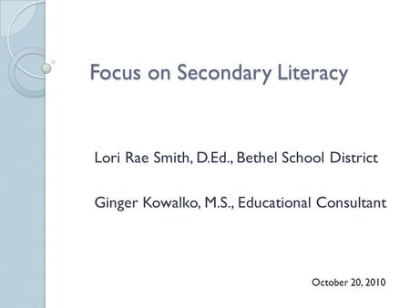 Focus on Secondary Literacy Lori Rae Smith, D.Ed., Bethel School District Ginger Kowalko, M.S., Educational Consultant October 20, 2010.