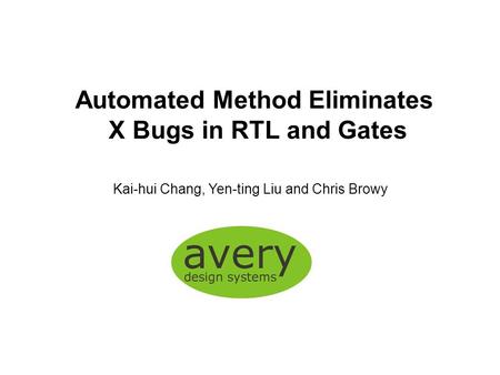 Automated Method Eliminates X Bugs in RTL and Gates Kai-hui Chang, Yen-ting Liu and Chris Browy.