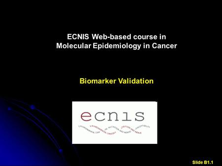 ECNIS Web-based course in Molecular Epidemiology in Cancer Biomarker Validation Slide B1.1.
