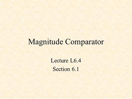 Magnitude Comparator Lecture L6.4 Section 6.1.