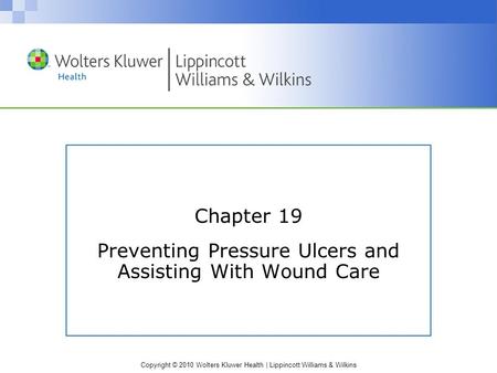 Copyright © 2010 Wolters Kluwer Health | Lippincott Williams & Wilkins Chapter 19 Preventing Pressure Ulcers and Assisting With Wound Care.