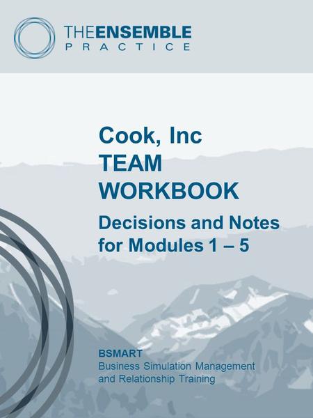 Cook, Inc TEAM WORKBOOK Decisions and Notes for Modules 1 – 5 BSMART Business Simulation Management and Relationship Training.