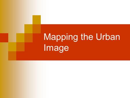 Mapping the Urban Image. What is your “image of the city”? Intangible model of the city Designed for practicality not precision Personal “Under construction”