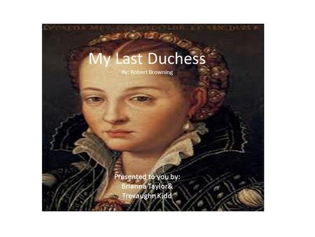 My Last Duchess By: Robert Browning Presented to you by: Brianna Taylor& Trevaughn Kidd.