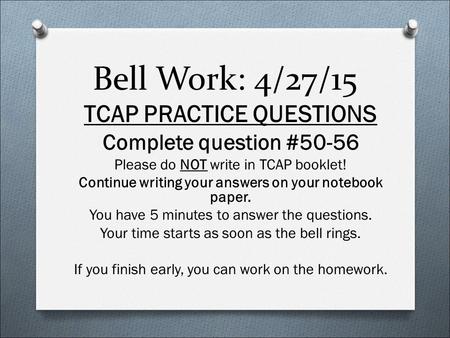 Bell Work: 4/27/15 TCAP PRACTICE QUESTIONS Complete question #50-56 Please do NOT write in TCAP booklet! Continue writing your answers on your notebook.