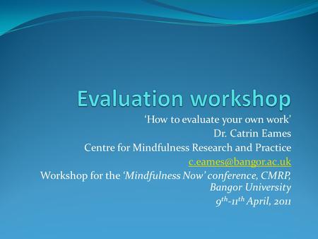 ‘How to evaluate your own work’ Dr. Catrin Eames Centre for Mindfulness Research and Practice Workshop for the ‘Mindfulness Now’ conference,