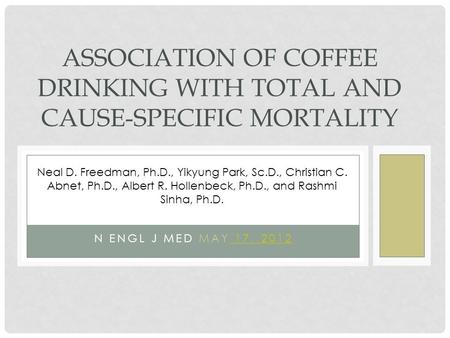 N ENGL J MED MAY 17, 2012 17, 2012 ASSOCIATION OF COFFEE DRINKING WITH TOTAL AND CAUSE-SPECIFIC MORTALITY Neal D. Freedman, Ph.D., Yikyung Park, Sc.D.,