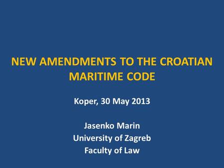 NEW AMENDMENTS TO THE CROATIAN MARITIME CODE Koper, 30 May 2013 Jasenko Marin University of Zagreb Faculty of Law.