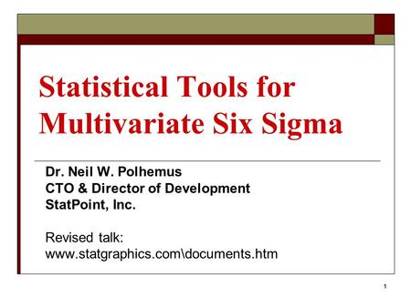 1 Statistical Tools for Multivariate Six Sigma Dr. Neil W. Polhemus CTO & Director of Development StatPoint, Inc. Revised talk: www.statgraphics.com\documents.htm.