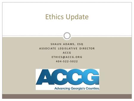 SHAUN ADAMS, ESQ ASSOCIATE LEGISLATIVE DIRECTOR ACCG 404-522-5022 Ethics Update.