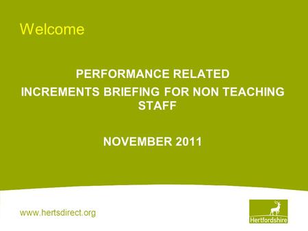 Www.hertsdirect.org Welcome PERFORMANCE RELATED INCREMENTS BRIEFING FOR NON TEACHING STAFF NOVEMBER 2011.