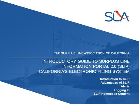 INTRODUCTORY GUIDE TO SURPLUS LINE INFORMATION PORTAL 2.0 (SLIP) CALIFORNIA’S ELECTRONIC FILING SYSTEM THE SURPLUS LINE ASSOCIATION OF CALIFORNIA Introduction.