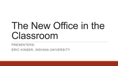 The New Office in the Classroom PRESENTERS: ERIC KINSER, INDIANA UNIVERSITY.