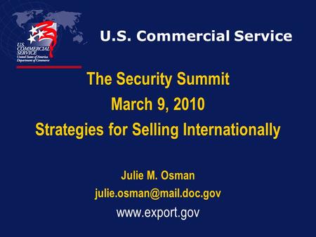 U.S. Commercial Service The Security Summit March 9, 2010 Strategies for Selling Internationally Julie M. Osman