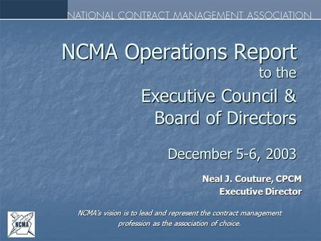NCMA Operations Report to the Executive Council & Board of Directors December 5-6, 2003 Neal J. Couture, CPCM Executive Director NCMA's vision is to lead.
