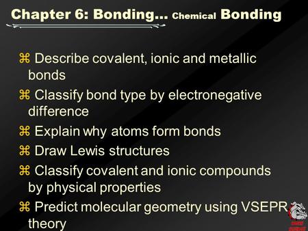 Chapter 6: Bonding… Chemical Bonding  Describe covalent, ionic and metallic bonds  Classify bond type by electronegative difference  Explain why atoms.