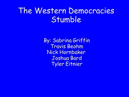 The Western Democracies Stumble By: Sabrina Griffin Travis Beohm Nick Hornbaker Joshua Bard Tyler Eitnier.