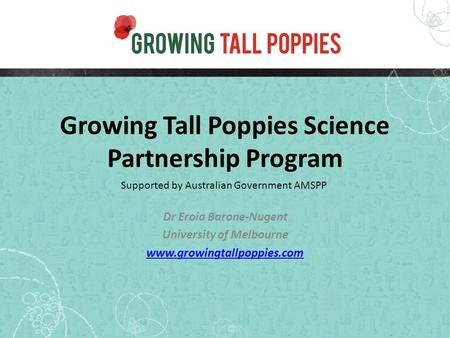 Growing Tall Poppies Science Partnership Program Dr Eroia Barone-Nugent University of Melbourne www.growingtallpoppies.com Supported by Australian Government.