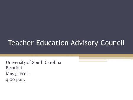 Teacher Education Advisory Council University of South Carolina Beaufort May 5, 2011 4:00 p.m.