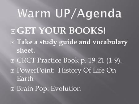  GET YOUR BOOKS!  Take a study guide and vocabulary sheet.  CRCT Practice Book p. 19-21 (1-9).  PowerPoint: History Of Life On Earth  Brain Pop: Evolution.