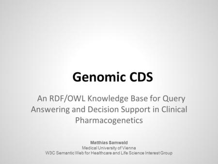 Genomic CDS An RDF/OWL Knowledge Base for Query Answering and Decision Support in Clinical Pharmacogenetics Matthias Samwald Medical University of Vienna.