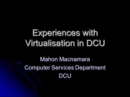 Experiences with Virtualisation in DCU Mahon Macnamara Computer Services Department DCU.