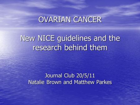 OVARIAN CANCER New NICE guidelines and the research behind them Journal Club 20/5/11 Natalie Brown and Matthew Parkes.