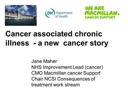 Cancer associated chronic illness - a new cancer story Jane Maher NHS Improvement Lead (cancer) CMO Macmillan cancer Support Chair NCSI Consequences of.