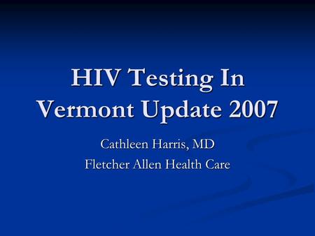 HIV Testing In Vermont Update 2007 Cathleen Harris, MD Fletcher Allen Health Care.