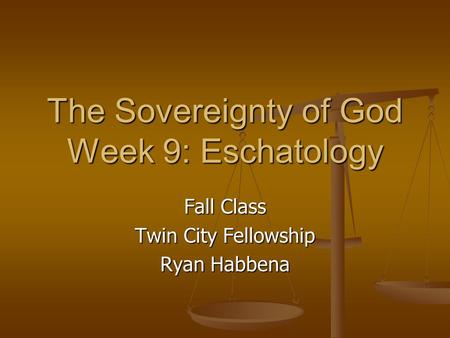 The Sovereignty of God Week 9: Eschatology Fall Class Twin City Fellowship Ryan Habbena.
