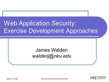 April 14, 2008 Secure Coding Faculty Workshop Web Application Security: Exercise Development Approaches James Walden