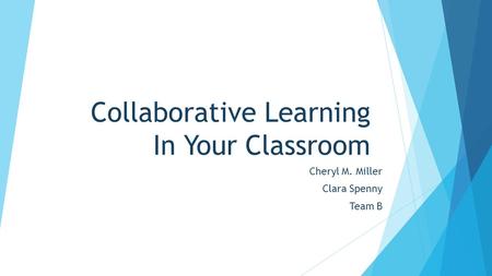 Collaborative Learning In Your Classroom Cheryl M. Miller Clara Spenny Team B.