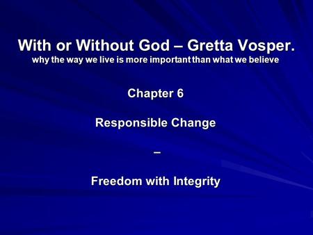 With or Without God – Gretta Vosper. why the way we live is more important than what we believe Chapter 6 Responsible Change – Freedom with Integrity.
