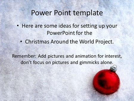 Power Point template Here are some ideas for setting up your PowerPoint for the Christmas Around the World Project. Remember: Add pictures and animation.
